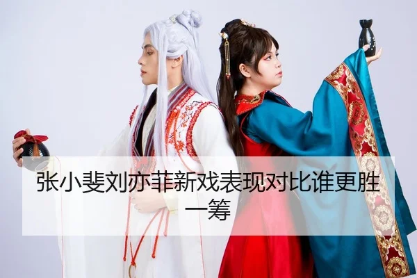 张小斐刘亦菲新戏表现对比谁更胜一筹