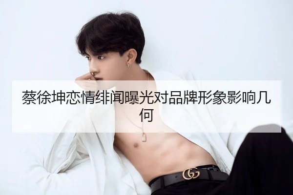 蔡徐坤恋情绯闻曝光对品牌形象影响几何