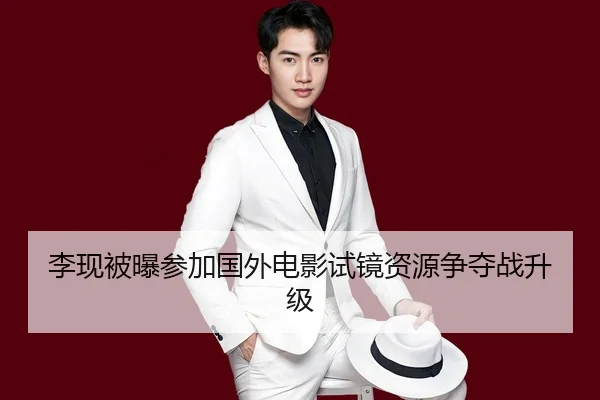 李现被曝参加国外电影试镜资源争夺战升级