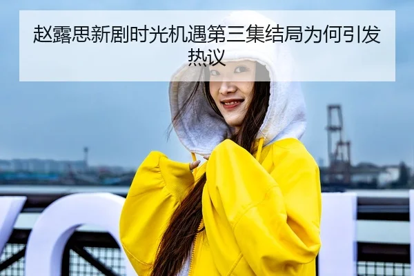 赵露思新剧时光机遇第三集结局为何引发热议